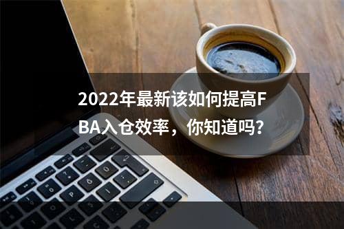 2022年最新该如何提高FBA入仓效率，你知道吗？