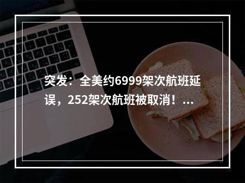 突发：全美约6999架次航班延误，252架次航班被取消！（中美联航公司情况最严重吗）