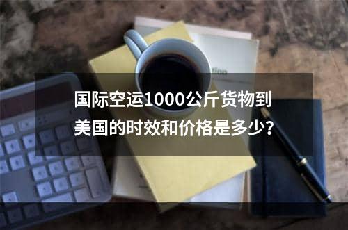 国际空运1000公斤货物到美国的时效和价格是多少？