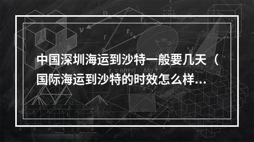 中国深圳海运到沙特一般要几天（国际海运到沙特的时效怎么样）