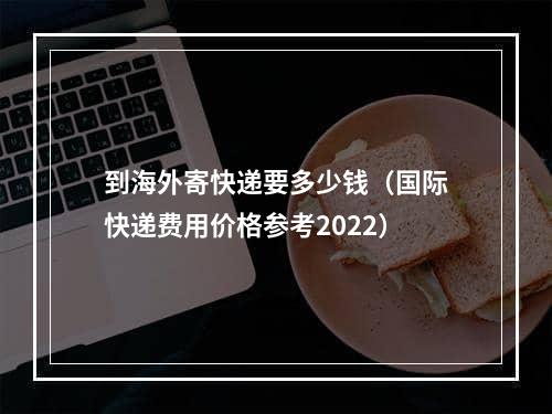 到海外寄快递要多少钱（国际快递费用价格参考2022）