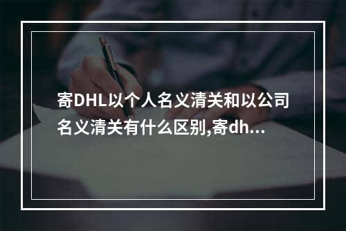 寄DHL以个人名义清关和以公司名义清关有什么区别,寄dhl快递需要自己清关吗