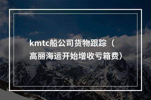 kmtc船公司货物跟踪（高丽海运开始增收亏箱费）