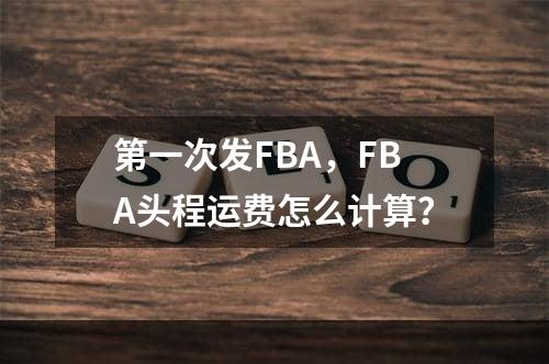 第一次发FBA，FBA头程运费怎么计算？