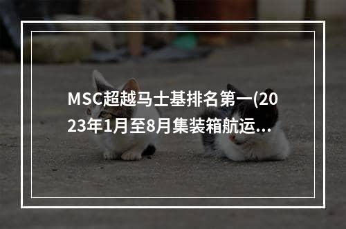 MSC超越马士基排名第一(2023年1月至8月集装箱航运公司班轮准班率报告)