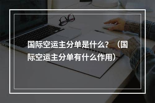 国际空运主分单是什么？（国际空运主分单有什么作用）