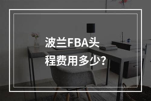 波兰FBA头程费用多少？