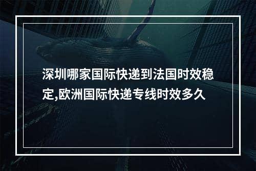 深圳哪家国际快递到法国时效稳定,欧洲国际快递专线时效多久