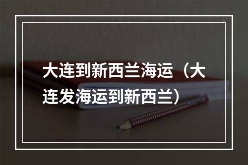 大连到新西兰海运（大连发海运到新西兰）