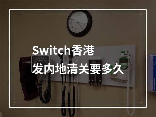 Switch香港发内地清关要多久