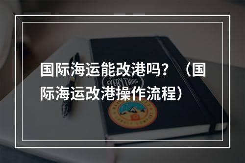 国际海运能改港吗？（国际海运改港操作流程）