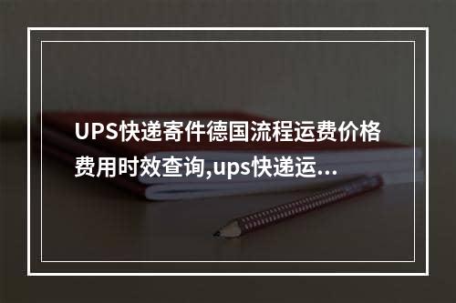 UPS快递寄件德国流程运费价格费用时效查询,ups快递运费价格表