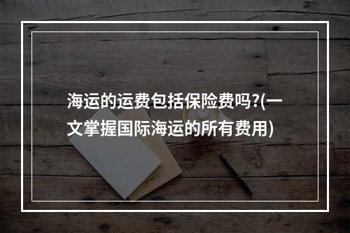 海运的运费包括保险费吗?(一文掌握国际海运的所有费用)