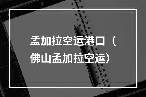 孟加拉空运港口（佛山孟加拉空运）