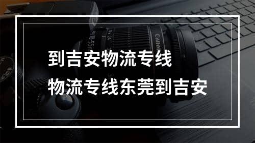 到吉安物流专线  物流专线东莞到吉安