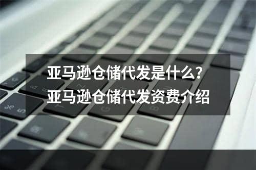 亚马逊仓储代发是什么？亚马逊仓储代发资费介绍