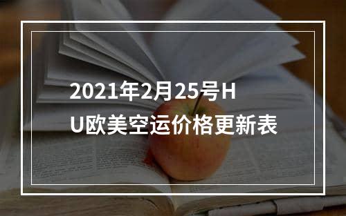 2021年2月25号HU欧美空运价格更新表