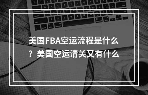 美国FBA空运流程是什么？美国空运清关又有什么