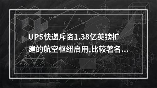 UPS快递斥资1.38亿英镑扩建的航空枢纽启用,比较著名的ups公司