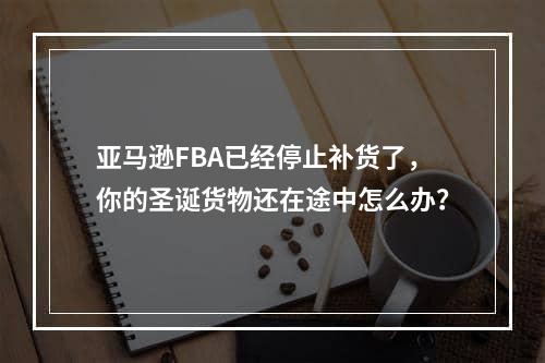 亚马逊FBA已经停止补货了，你的圣诞货物还在途中怎么办？