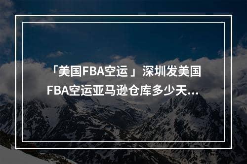 「美国FBA空运 」深圳发美国FBA空运亚马逊仓库多少天到-