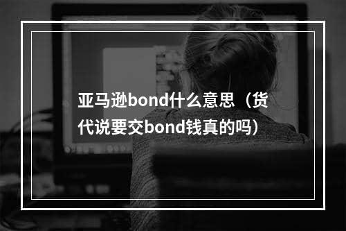 亚马逊bond什么意思（货代说要交bond钱真的吗）