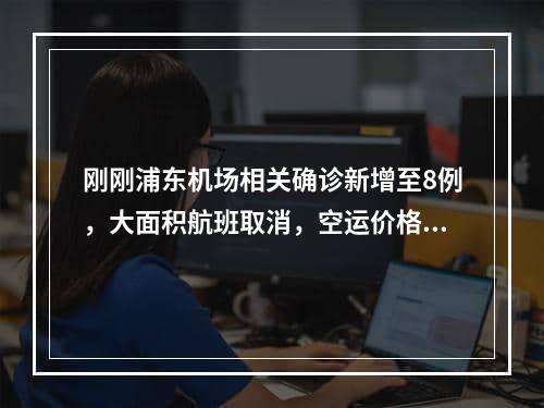 刚刚浦东机场相关确诊新增至8例，大面积航班取消，空运价格又要涨？