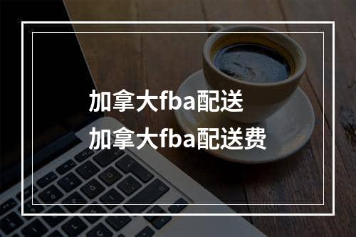 加拿大fba配送  加拿大fba配送费