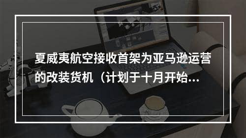 夏威夷航空接收首架为亚马逊运营的改装货机（计划于十月开始运营）