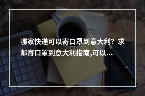 哪家快递可以寄口罩到意大利？求邮寄口罩到意大利指南,可以将哪种快递发送到意大利？将邮寄到意大利指南发送到意大利