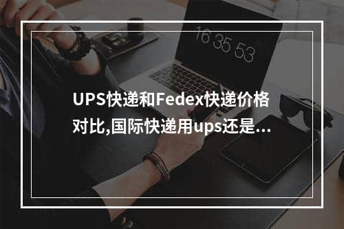 UPS快递和Fedex快递价格对比,国际快递用ups还是fedex