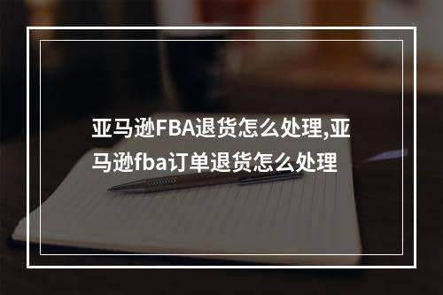 亚马逊FBA退货怎么处理,亚马逊fba订单退货怎么处理