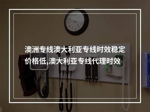 澳洲专线澳大利亚专线时效稳定价格低,澳大利亚专线代理时效