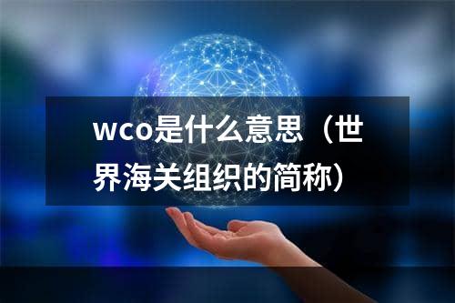 wco是什么意思（世界海关组织的简称）