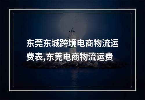 东莞东城跨境电商物流运费表,东莞电商物流运费