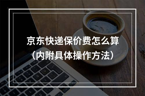 京东快递保价费怎么算（内附具体操作方法）