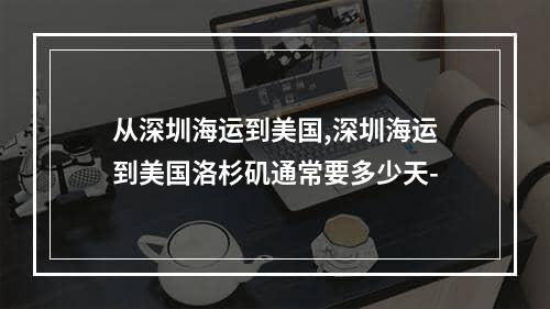 从深圳海运到美国,深圳海运到美国洛杉矶通常要多少天-