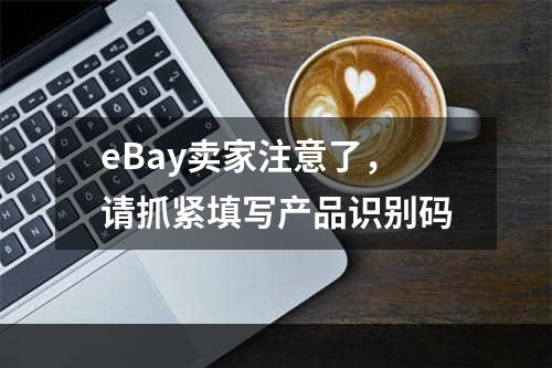 eBay卖家注意了，请抓紧填写产品识别码