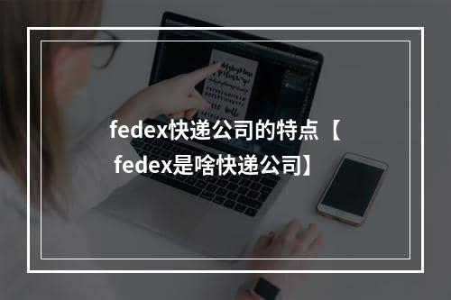 fedex快递公司的特点【 fedex是啥快递公司】