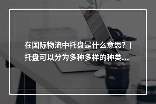 在国际物流中托盘是什么意思？(托盘可以分为多种多样的种类)