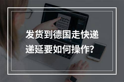 发货到德国走快递递延要如何操作？