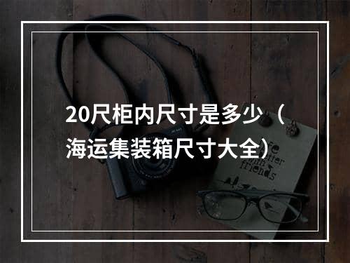 20尺柜内尺寸是多少（海运集装箱尺寸大全）