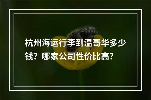 杭州海运行李到温哥华多少钱？哪家公司性价比高？