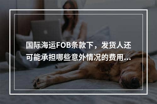 国际海运FOB条款下，发货人还可能承担哪些意外情况的费用？