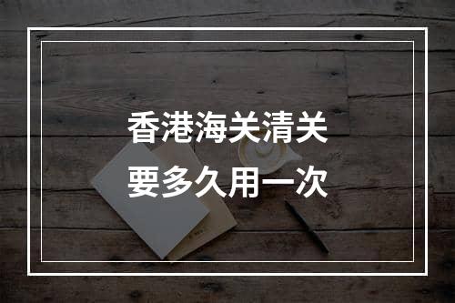 香港海关清关要多久用一次