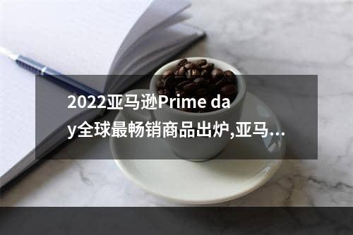 2022亚马逊Prime day全球最畅销商品出炉,亚马逊热销商品排行榜2022