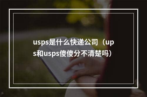 usps是什么快递公司（ups和usps傻傻分不清楚吗）