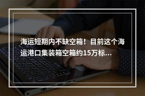 海运短期内不缺空箱！目前这个海运港口集装箱空箱约15万标箱