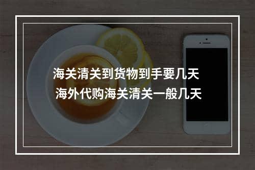 海关清关到货物到手要几天  海外代购海关清关一般几天