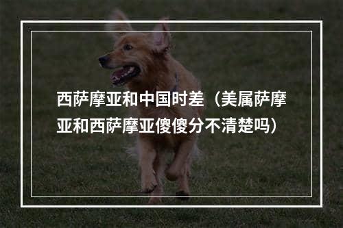 西萨摩亚和中国时差（美属萨摩亚和西萨摩亚傻傻分不清楚吗）